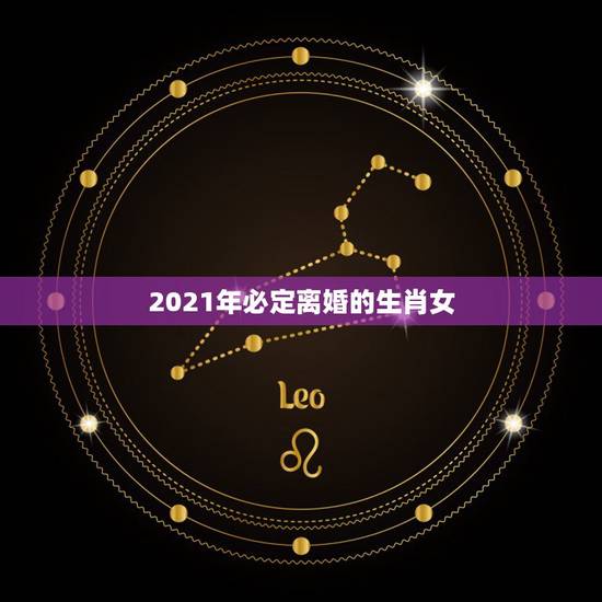 2021年必定离婚的生肖女,2021年最苦的生肖女 2021年必定离婚的生肖女,2021年最苦的生肖女