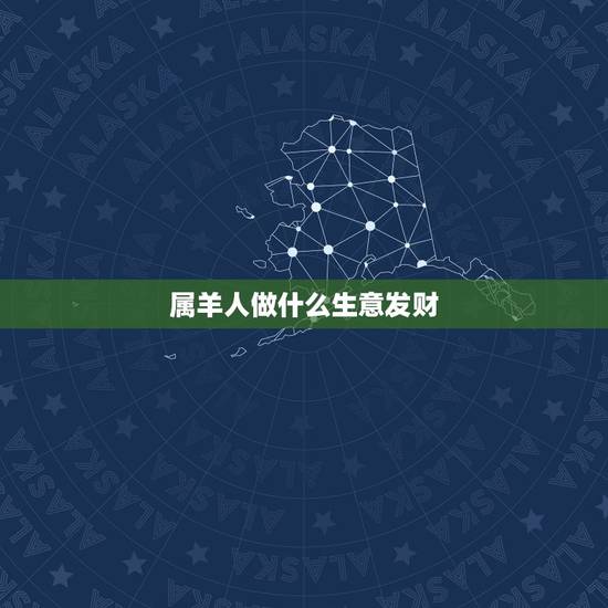 属羊人做什么生意发财,属羊的做什么生意最旺 属羊人做什么生意发财,属羊的做什么生意最旺