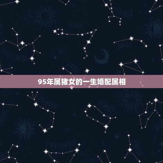 95年属猪女的一生婚配属相,95年属猪最佳婚配属相 95年属猪女的一生婚配属相,95年属猪最佳婚配属相