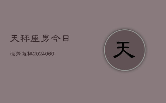 天秤座男今日运势怎样(20240605) 天秤座男今日运势怎样(20240605)