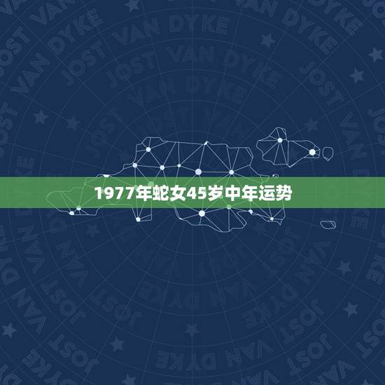 1977年蛇女45岁中年运势 1977年属蛇女克夫 1977年蛇女45岁中年运势 1977年属蛇女克夫