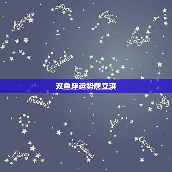 双鱼座运势唐立淇，唐立淇2023年双鱼座运势