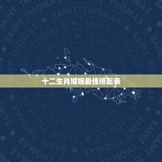 十二生肖婚姻最佳搭配表,婚姻配对属相表 十二生肖婚姻最佳搭配表,婚姻配对属相表