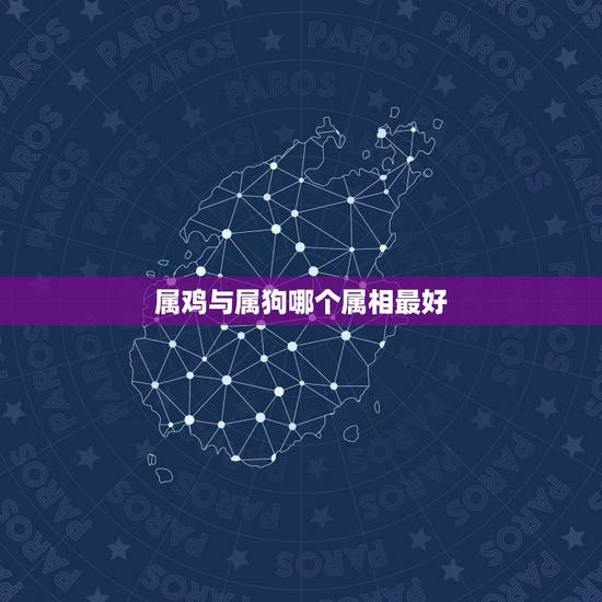属鸡与属狗哪个属相最好,属鸡的和属狗的买什么属相能破解凶吉 属鸡与属狗哪个属相最好,属鸡的和属狗的买什么属相能破解凶吉