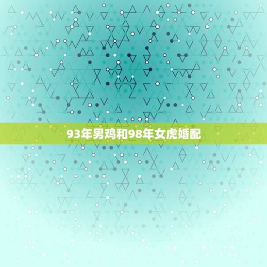 93年男鸡和98年女虎婚配，98年属虎女，和93年属鸡男适不适合在一起