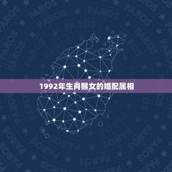 1992年生肖猴女的婚配属相,1992年属猴的最佳配偶 1992年生肖猴女的婚配属相,1992年属猴的最佳配偶