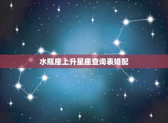 水瓶座上升星座查询表婚配,水瓶座座的上升星座 水瓶座上升星座查询表婚配,水瓶座座的上升星座
