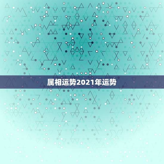 属相运势2021年运势，2021年运程十二生肖运程