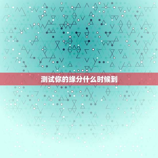测试你的缘分什么时候到,测试缘分什么时候到来 测试你的缘分什么时候到,测试缘分什么时候到来
