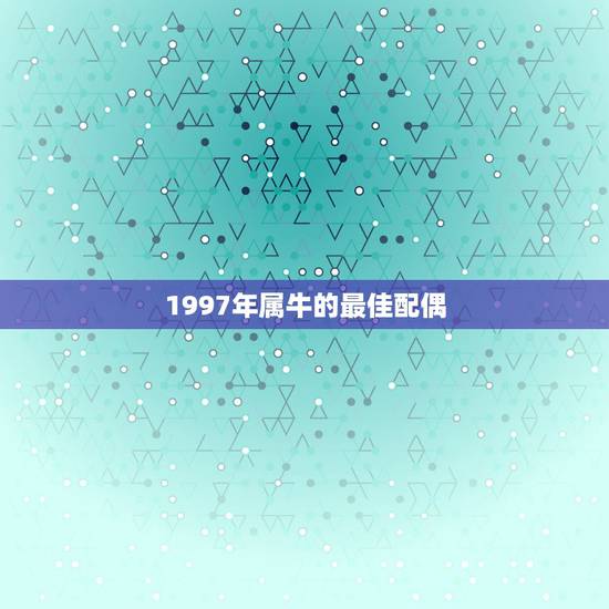 1997年属牛的最佳配偶，97年女生的最佳配偶