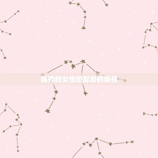 属狗的女性婚配忌的属相,属狗女要跟属什么属相的是上上等婚配 属狗的女性婚配忌的属相,属狗女要跟属什么属相的是上上等婚配