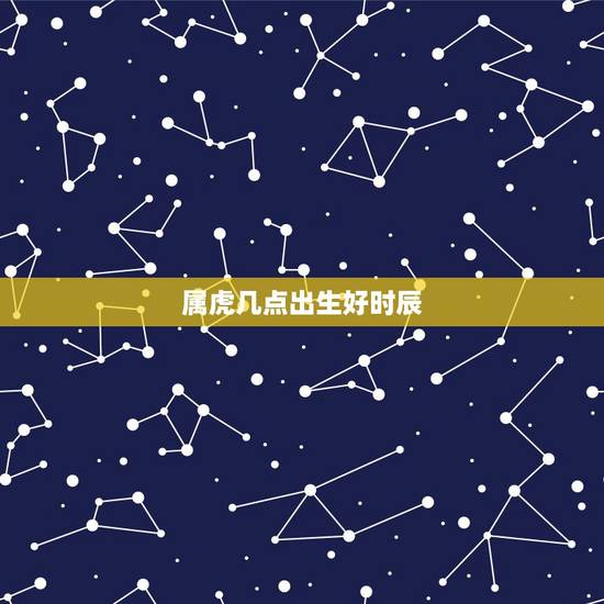 属虎几点出生好时辰,属虎的哪个时辰出生最好 属虎几点出生好时辰,属虎的哪个时辰出生最好