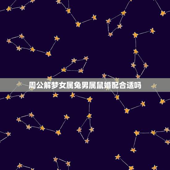 周公解梦女属兔男属鼠婚配合适吗，男属鼠的和女属兔的配吗