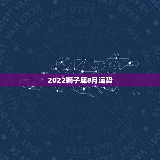 2022狮子座8月运势,狮子座8月的运势怎么样? 2022狮子座8月运势,狮子座8月的运势怎么样?