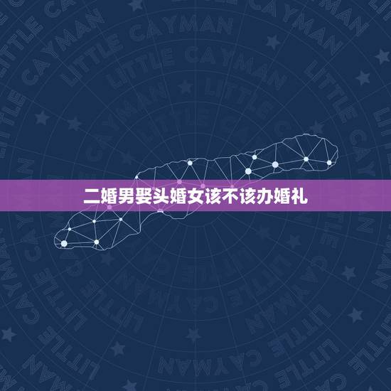 二婚男娶头婚女该不该办婚礼,二婚男会为头婚女办婚礼吗 二婚男娶头婚女该不该办婚礼,二婚男会为头婚女办婚礼吗