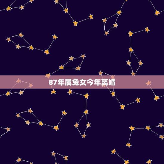 87年属兔女今年离婚,属兔人二婚何时到来 87年属兔女今年离婚,属兔人二婚何时到来