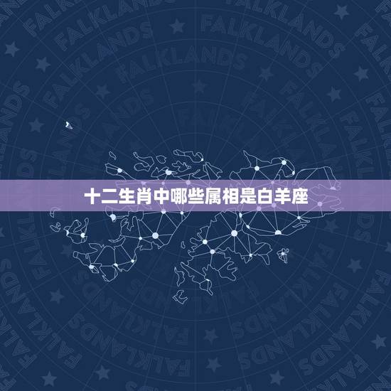 十二生肖中哪些属相是白羊座，十二生肖属相的个性、性格、特征