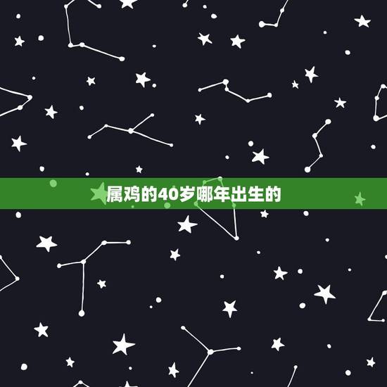 属鸡的40岁哪年出生的,属鸡的2021年多大 属鸡的40岁哪年出生的,属鸡的2021年多大