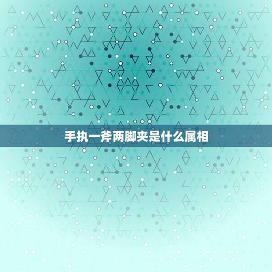 手执一斧两脚夹是什么属相,“手执一斧两脚夹”这句话形容哪个生肖? 手执一斧两脚夹是什么属相,“手执一斧两脚夹”这句话形容哪个生肖?