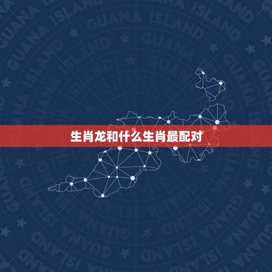 生肖龙和什么生肖最配对,生肖龙2022 年运势大全 生肖龙和什么生肖最配对,生肖龙2022 年运势大全