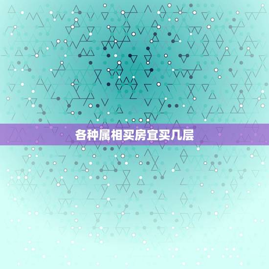 各种属相买房宜买几层，夫妻以谁的属相选楼层