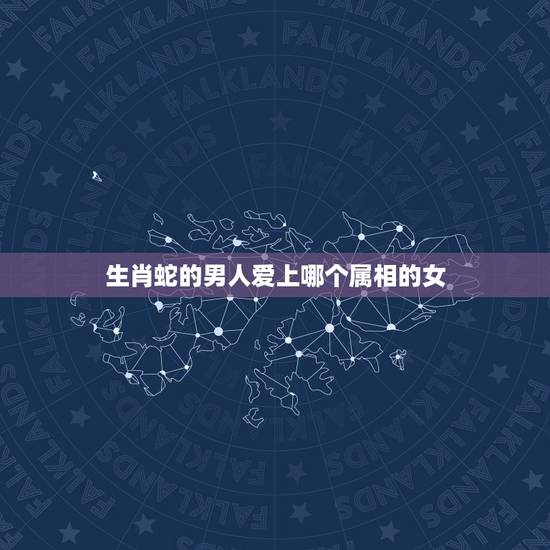 生肖蛇的男人爱上哪个属相的女,属蛇的男生 该找哪个属相的 女生 生肖蛇的男人爱上哪个属相的女,属蛇的男生 该找哪个属相的 女生