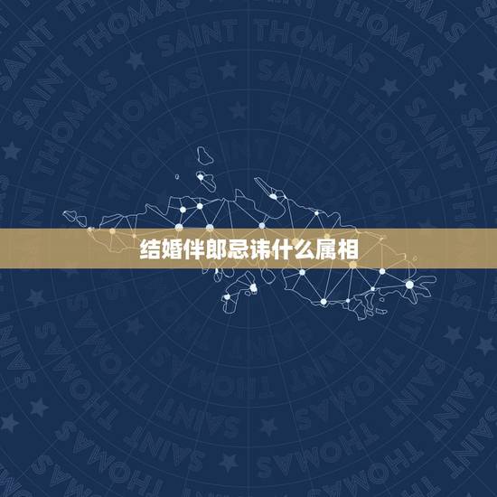 结婚伴郎忌讳什么属相,婚礼忌属相怎么写 结婚伴郎忌讳什么属相,婚礼忌属相怎么写