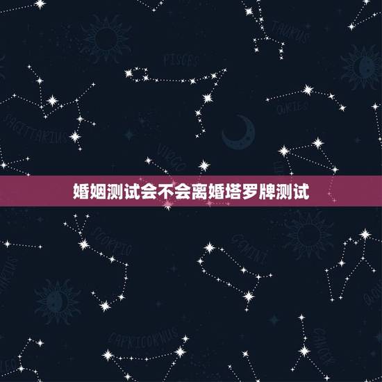 婚姻测试会不会离婚塔罗牌测试,怎么测试该不该离婚吗? 婚姻测试会不会离婚塔罗牌测试,怎么测试该不该离婚吗?
