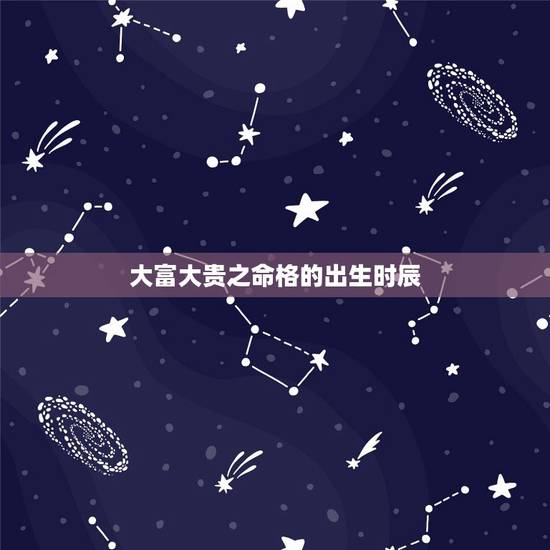 大富大贵之命格的出生时辰，男女最怕的出生时辰
