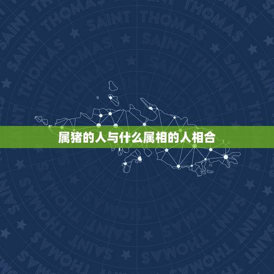 属猪的人与什么属相的人相合，属猪的和什么属相的人相配？