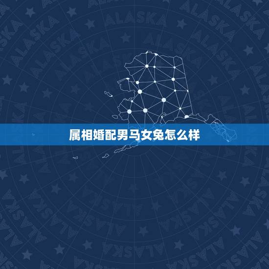 属相婚配男马女兔怎么样,属相婚配:男属兔和女属马相配吗? 属相婚配男马女兔怎么样,属相婚配:男属兔和女属马相配吗?