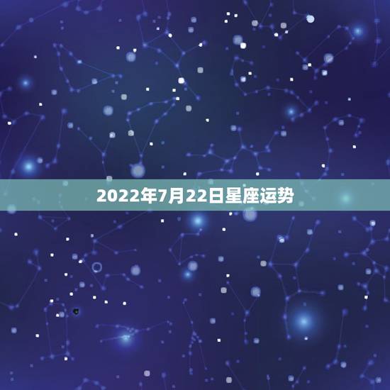 2022年7月22日星座运势,每个不同年月日出生的人的星座运势 2022年7月22日星座运势,每个不同年月日出生的人的星座运势