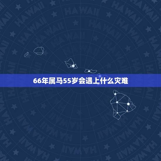 66年属马55岁会遇上什么灾难,66年女人属马一生命运 66年属马55岁会遇上什么灾难,66年女人属马一生命运