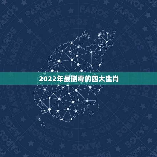 2022年最倒霉的四大生肖,2021年倒霉的生肖 2022年最倒霉的四大生肖,2021年倒霉的生肖