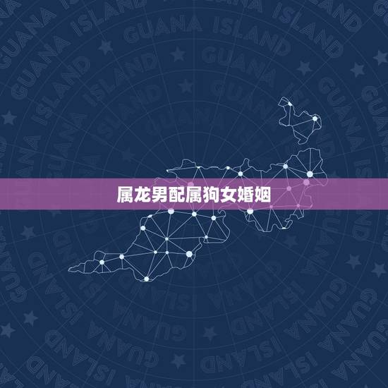 属龙男配属狗女婚姻，属龙男和属狗女的相配吗