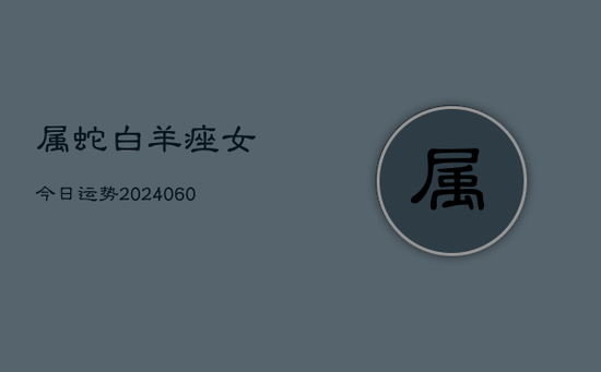 属蛇白羊痤女今日运势(20240605) 属蛇白羊痤女今日运势(20240605)