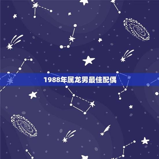 1988年属龙男最佳配偶，属龙的最佳配偶的属相是？