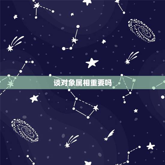 谈对象属相重要吗，找对象和属相有关系吗？