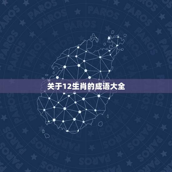 关于12生肖的成语大全,十二生肖的吉祥成语大全 关于12生肖的成语大全,十二生肖的吉祥成语大全
