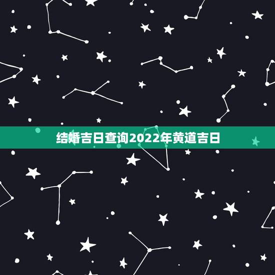 结婚吉日查询2022年黄道吉日，2022年5月结婚黄道吉日