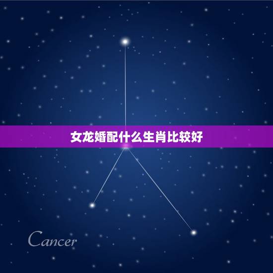 女龙婚配什么生肖比较好,女属龙龙的和什么属相最配 女龙婚配什么生肖比较好,女属龙龙的和什么属相最配