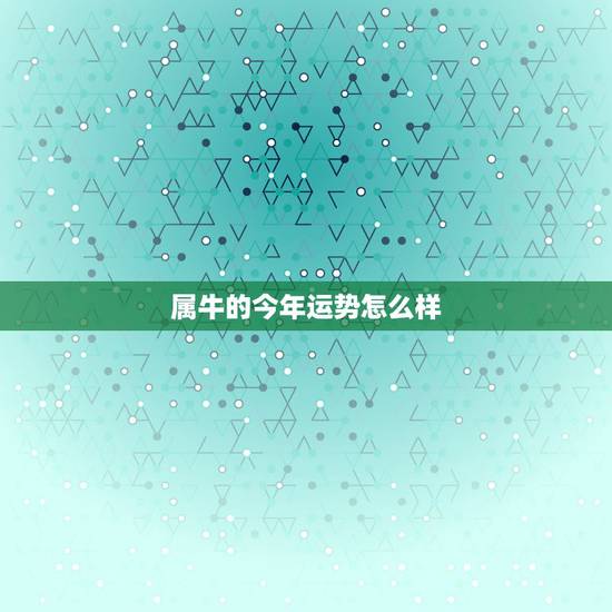 属牛的今年运势怎么样，属牛的今年运气如何？