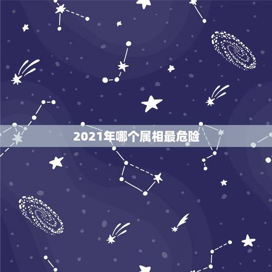 2021年哪个属相最危险，2021年什么属相犯太岁或者冲太岁