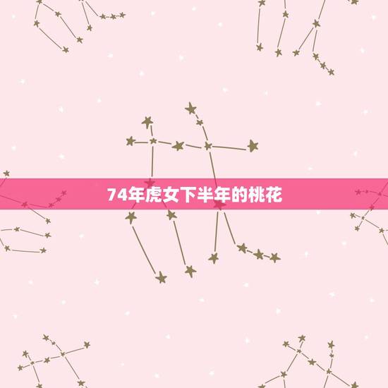 74年虎女下半年的桃花,74年的虎女命今年有行桃花运吗? 74年虎女下半年的桃花,74年的虎女命今年有行桃花运吗?