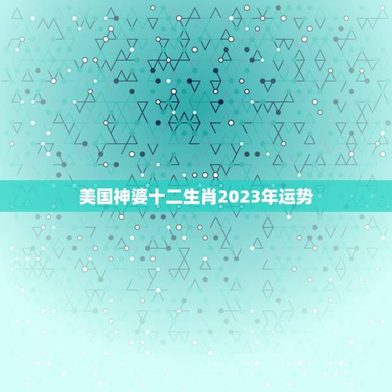 美国神婆十二生肖2023年运势,2023年年十二生肖流年运势? 美国神婆十二生肖2023年运势,2023年年十二生肖流年运势?