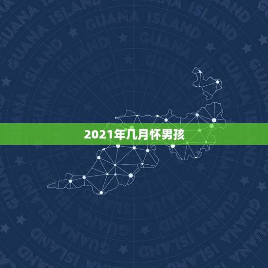 2021年几月怀男孩，2021年几月生男孩
