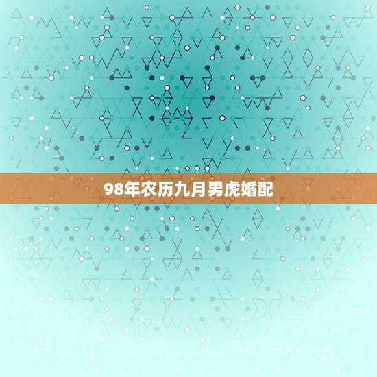 98年农历九月男虎婚配,1998年属虎的婚姻搭配 98年农历九月男虎婚配,1998年属虎的婚姻搭配