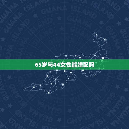 65岁与44女性能婚配吗，65岁以后的女性？