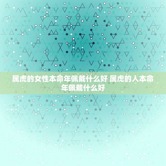属虎的女性本命年佩戴什么好 属虎的人本命年佩戴什么好 属虎的女性本命年佩戴什么好 属虎的人本命年佩戴什么好