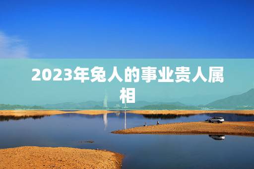 2023年兔人的事业贵人属相，2021年属兔人的全年运势女性